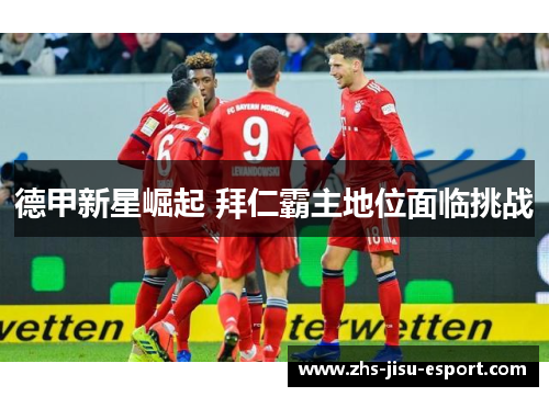 德甲新星崛起 拜仁霸主地位面临挑战 德甲新星崛起 拜仁霸主地位面临挑战