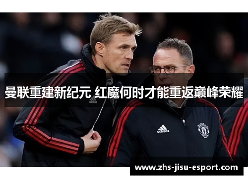曼联重建新纪元 红魔何时才能重返巅峰荣耀 曼联重建新纪元 红魔何时才能重返巅峰荣耀