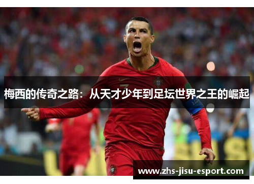 梅西的传奇之路:从天才少年到足坛世界之王的崛起 梅西的传奇之路:从天才少年到足坛世界之王的崛起