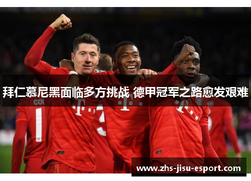 拜仁慕尼黑面临多方挑战 德甲冠军之路愈发艰难 拜仁慕尼黑面临多方挑战 德甲冠军之路愈发艰难