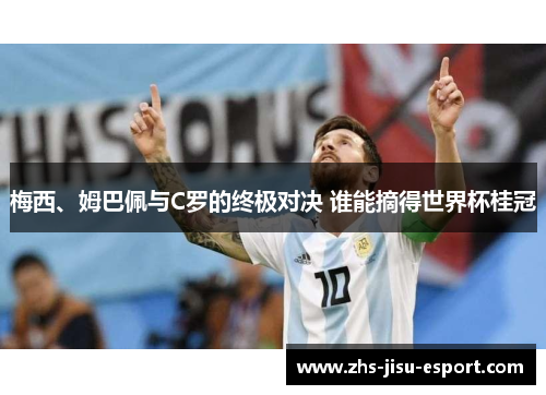 梅西、姆巴佩与C罗的终极对决 谁能摘得世界杯桂冠 梅西、姆巴佩与C罗的终极对决 谁能摘得世界杯桂冠