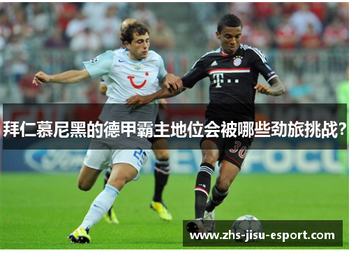 拜仁慕尼黑的德甲霸主地位会被哪些劲旅挑战? 拜仁慕尼黑的德甲霸主地位会被哪些劲旅挑战?