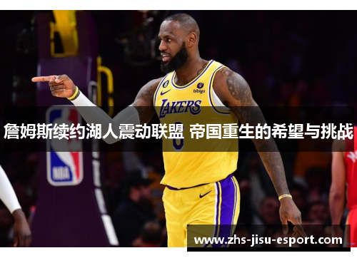 詹姆斯续约湖人震动联盟 帝国重生的希望与挑战 詹姆斯续约湖人震动联盟 帝国重生的希望与挑战