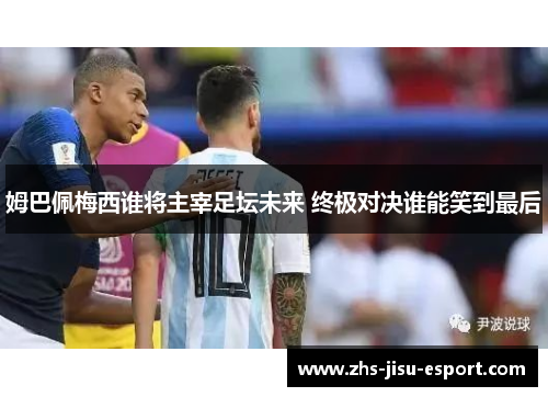 姆巴佩梅西谁将主宰足坛未来 终极对决谁能笑到最后 姆巴佩梅西谁将主宰足坛未来 终极对决谁能笑到最后