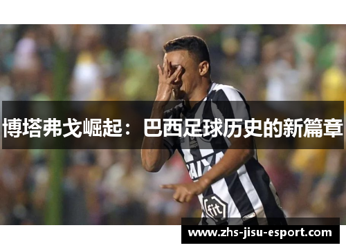 博塔弗戈崛起:巴西足球历史的新篇章 博塔弗戈崛起:巴西足球历史的新篇章