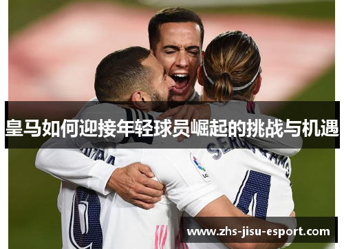 皇马如何迎接年轻球员崛起的挑战与机遇 皇马如何迎接年轻球员崛起的挑战与机遇