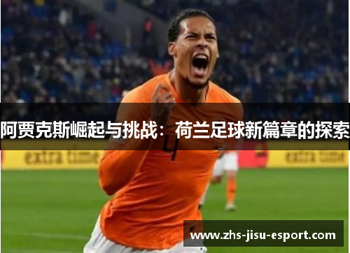 阿贾克斯崛起与挑战:荷兰足球新篇章的探索 阿贾克斯崛起与挑战:荷兰足球新篇章的探索