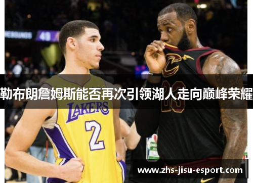 勒布朗詹姆斯能否再次引领湖人走向巅峰荣耀 勒布朗詹姆斯能否再次引领湖人走向巅峰荣耀