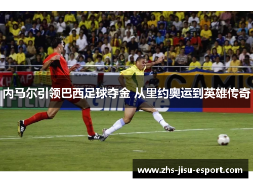 内马尔引领巴西足球夺金 从里约奥运到英雄传奇