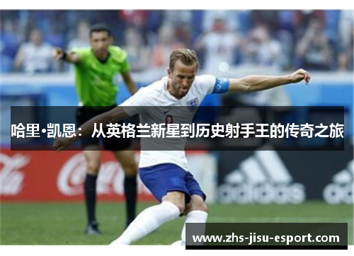 哈里·凯恩:从英格兰新星到历史射手王的传奇之旅 哈里·凯恩:从英格兰新星到历史射手王的传奇之旅