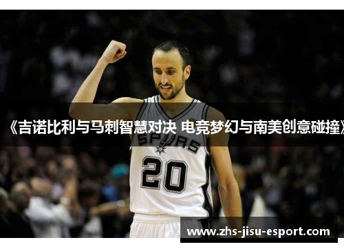 《吉诺比利与马刺智慧对决 电竞梦幻与南美创意碰撞》 《吉诺比利与马刺智慧对决 电竞梦幻与南美创意碰撞》