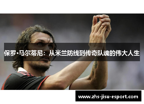 保罗·马尔蒂尼:从米兰防线到传奇队魂的伟大人生 保罗·马尔蒂尼:从米兰防线到传奇队魂的伟大人生
