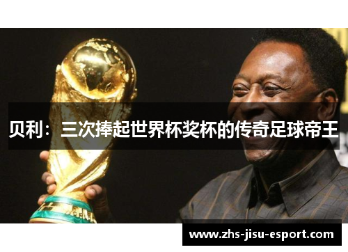 贝利：三次捧起世界杯奖杯的传奇足球帝王