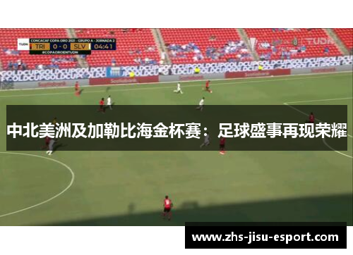 中北美洲及加勒比海金杯赛:足球盛事再现荣耀 中北美洲及加勒比海金杯赛:足球盛事再现荣耀