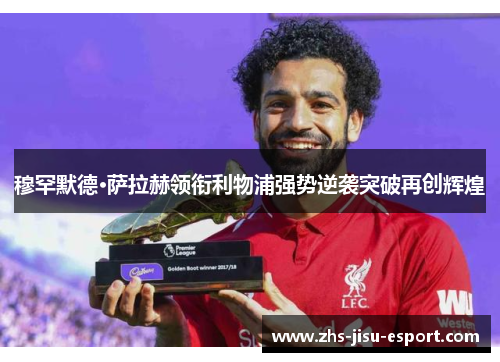 穆罕默德·萨拉赫领衔利物浦强势逆袭突破再创辉煌 穆罕默德·萨拉赫领衔利物浦强势逆袭突破再创辉煌