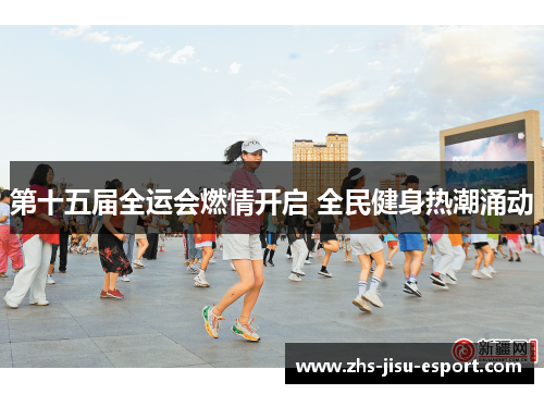第十五届全运会燃情开启 全民健身热潮涌动 第十五届全运会燃情开启 全民健身热潮涌动