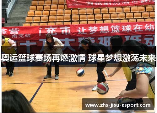 奥运篮球赛场再燃激情 球星梦想激荡未来 奥运篮球赛场再燃激情 球星梦想激荡未来
