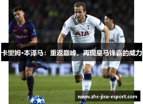 卡里姆·本泽马：重返巅峰，再现皇马锋霸的威力