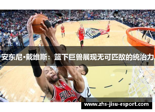 安东尼·戴维斯：篮下巨兽展现无可匹敌的统治力