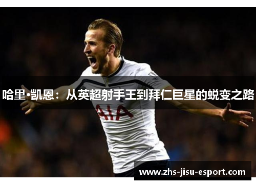 哈里·凯恩:从英超射手王到拜仁巨星的蜕变之路 哈里·凯恩:从英超射手王到拜仁巨星的蜕变之路