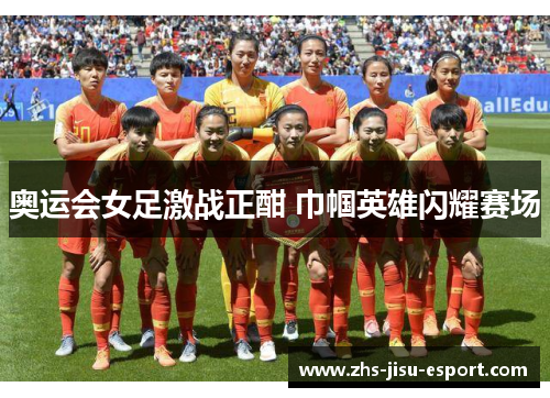 奥运会女足激战正酣 巾帼英雄闪耀赛场