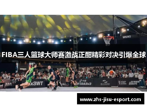 FIBA三人篮球大师赛激战正酣精彩对决引爆全球