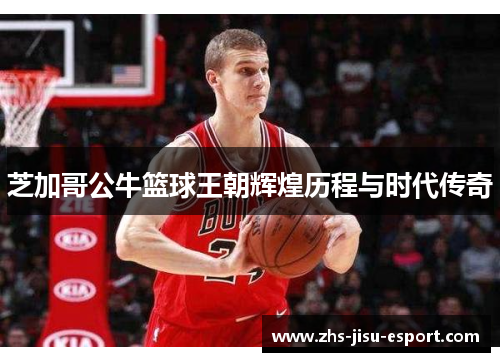 芝加哥公牛篮球王朝辉煌历程与时代传奇 芝加哥公牛篮球王朝辉煌历程与时代传奇