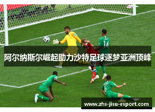 阿尔纳斯尔崛起助力沙特足球逐梦亚洲顶峰 阿尔纳斯尔崛起助力沙特足球逐梦亚洲顶峰
