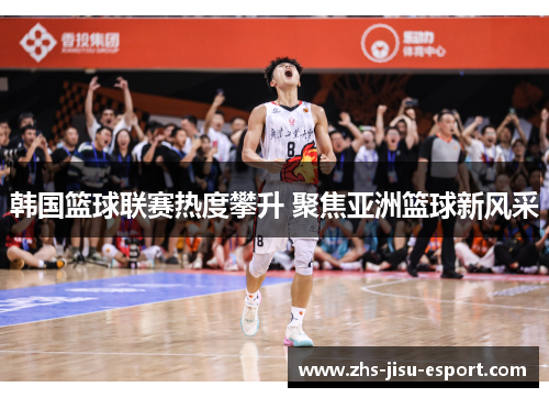 韩国篮球联赛热度攀升 聚焦亚洲篮球新风采 韩国篮球联赛热度攀升 聚焦亚洲篮球新风采