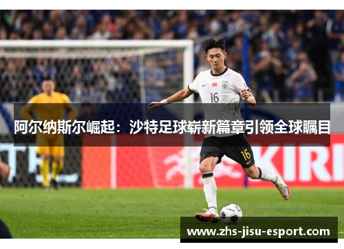 阿尔纳斯尔崛起:沙特足球崭新篇章引领全球瞩目 阿尔纳斯尔崛起:沙特足球崭新篇章引领全球瞩目