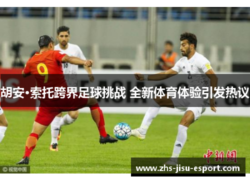 胡安·索托跨界足球挑战 全新体育体验引发热议