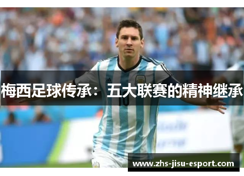 梅西足球传承:五大联赛的精神继承 梅西足球传承:五大联赛的精神继承