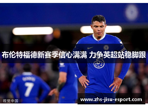 布伦特福德新赛季信心满满 力争英超站稳脚跟 布伦特福德新赛季信心满满 力争英超站稳脚跟