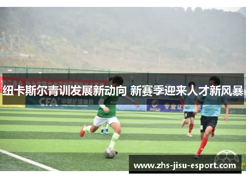 纽卡斯尔青训发展新动向 新赛季迎来人才新风暴 纽卡斯尔青训发展新动向 新赛季迎来人才新风暴
