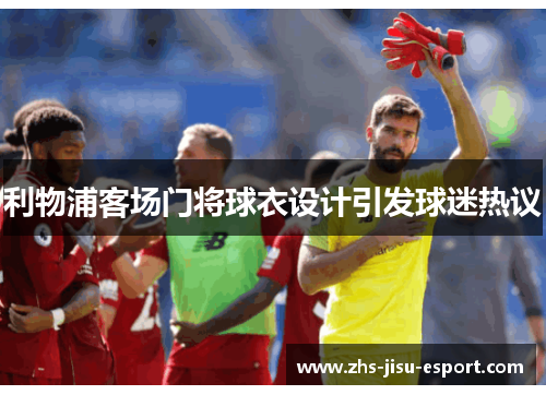 利物浦客场门将球衣设计引发球迷热议 利物浦客场门将球衣设计引发球迷热议