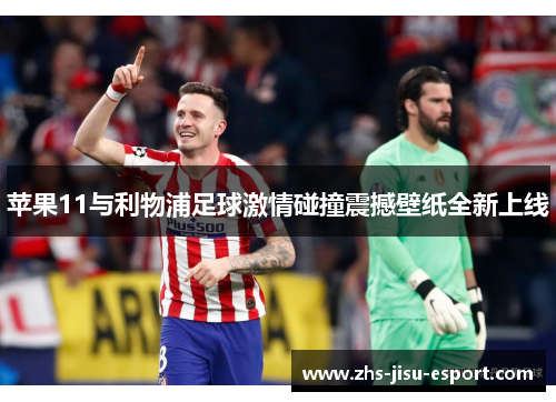 苹果11与利物浦足球激情碰撞震撼壁纸全新上线 苹果11与利物浦足球激情碰撞震撼壁纸全新上线