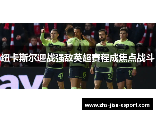 纽卡斯尔迎战强敌英超赛程成焦点战斗 纽卡斯尔迎战强敌英超赛程成焦点战斗