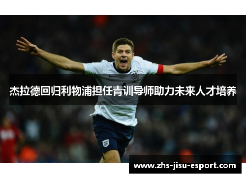 杰拉德回归利物浦担任青训导师助力未来人才培养 杰拉德回归利物浦担任青训导师助力未来人才培养