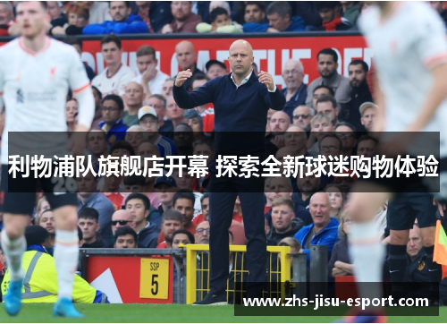 利物浦队旗舰店开幕 探索全新球迷购物体验 利物浦队旗舰店开幕 探索全新球迷购物体验