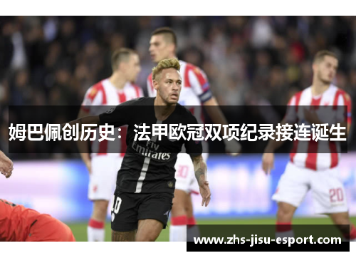 姆巴佩创历史:法甲欧冠双项纪录接连诞生 姆巴佩创历史:法甲欧冠双项纪录接连诞生