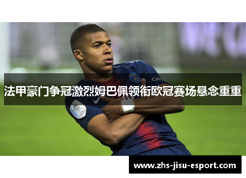 法甲豪门争冠激烈姆巴佩领衔欧冠赛场悬念重重