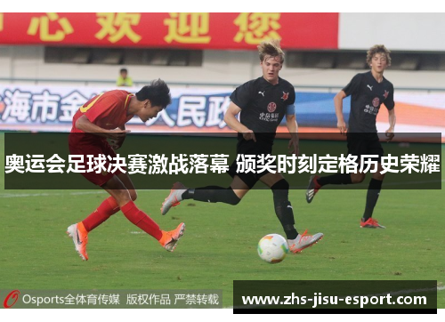 奥运会足球决赛激战落幕 颁奖时刻定格历史荣耀 奥运会足球决赛激战落幕 颁奖时刻定格历史荣耀